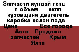 Запчасти хундай гетц 2010г объем 1.6 акпп кузовщина двигатель каробка салон подв › Цена ­ 1 000 - Все города Авто » Продажа запчастей   . Крым,Ялта